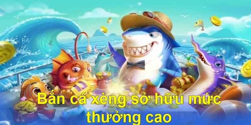 Bắn cá xèng sở hữu mức thưởng cao ngất ngưởng