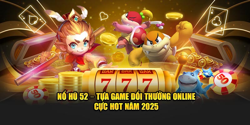 Giới thiệu tựa game nổ hũ 52 cực hot trong năm 2025