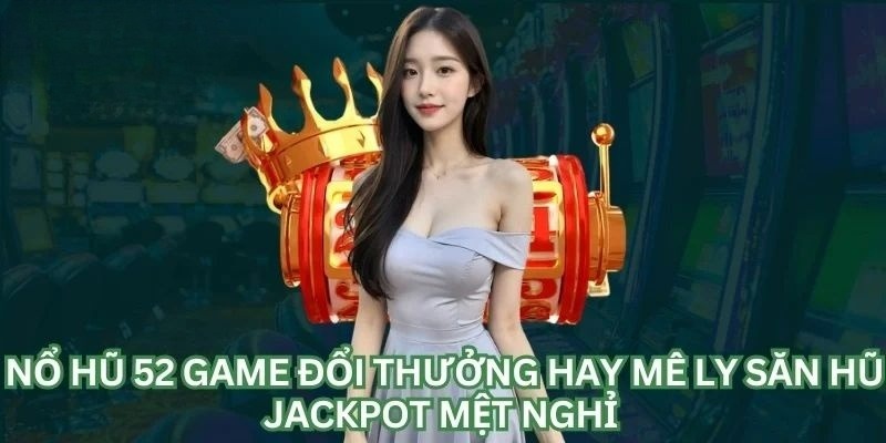 Nổ hũ 52 trúng Jackpot cực khủng khi nắm rõ luật chơi