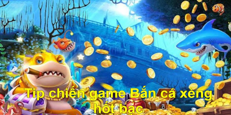 Tip chiến game Bắn cá xèng hốt bạc